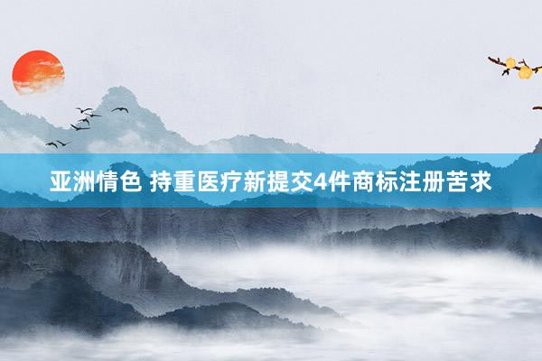 亚洲情色 持重医疗新提交4件商标注册苦求