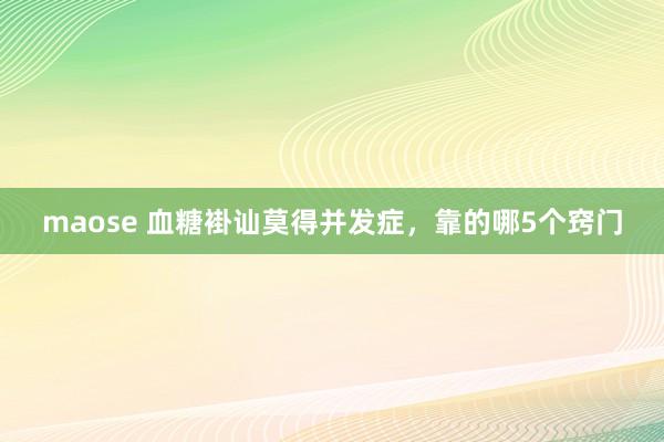 maose 血糖褂讪莫得并发症，靠的哪5个窍门