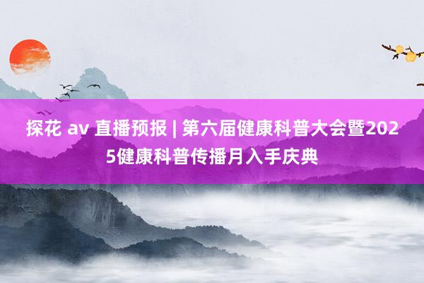 探花 av 直播预报 | 第六届健康科普大会暨2025健康科普传播月入手庆典