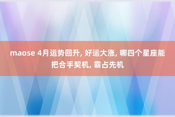 maose 4月运势回升, 好运大涨, 哪四个星座能把合手契机, 霸占先机