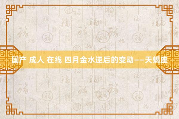 国产 成人 在线 四月金水逆后的变动——天蝎座