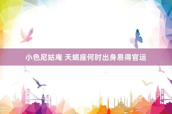 小色尼姑庵 天蝎座何时出身易得官运