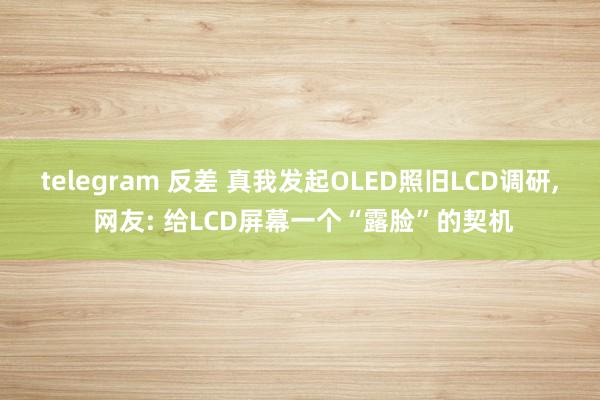 telegram 反差 真我发起OLED照旧LCD调研, 网友: 给LCD屏幕一个“露脸”的契机