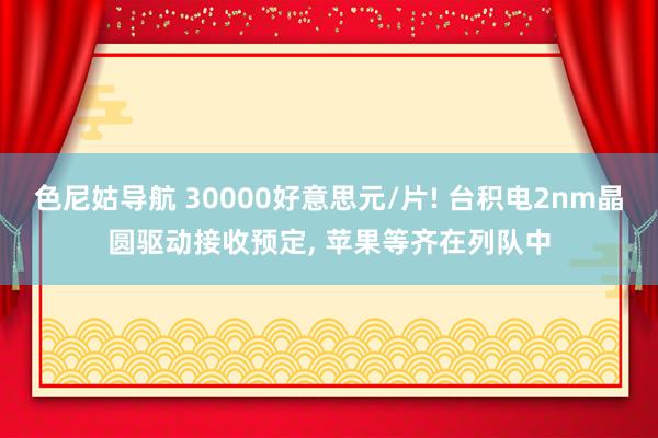 色尼姑导航 30000好意思元/片! 台积电2nm晶圆驱动接收预定, 苹果等齐在列队中