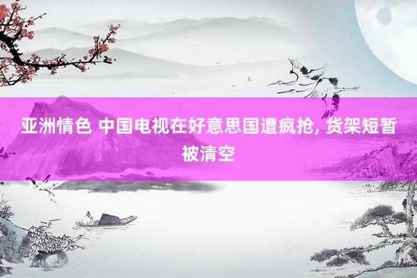 亚洲情色 中国电视在好意思国遭疯抢, 货架短暂被清空