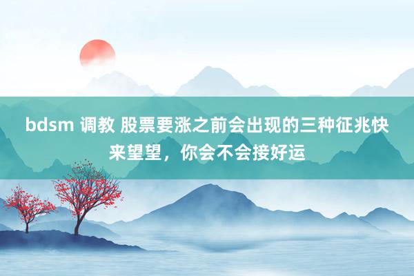 bdsm 调教 股票要涨之前会出现的三种征兆快来望望，你会不会接好运