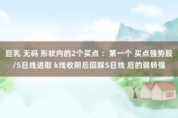 巨乳 无码 形状内的2个买点 ：第一个 买点强势股/5日线进取 k线收阴后回踩5日线 后的弱转强