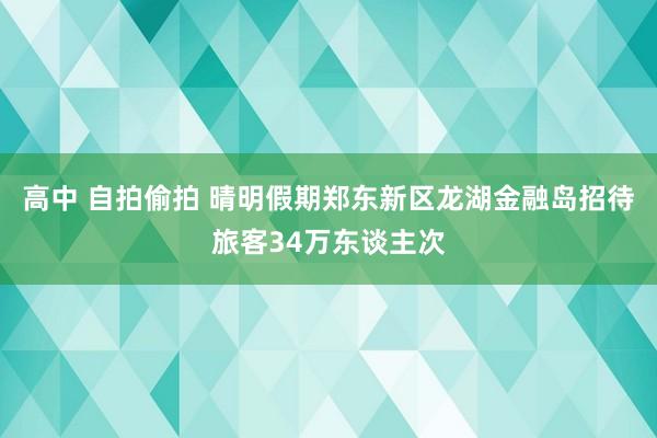 高中 自拍偷拍 晴明假期郑东新区龙湖金融岛招待旅客34万东谈主次