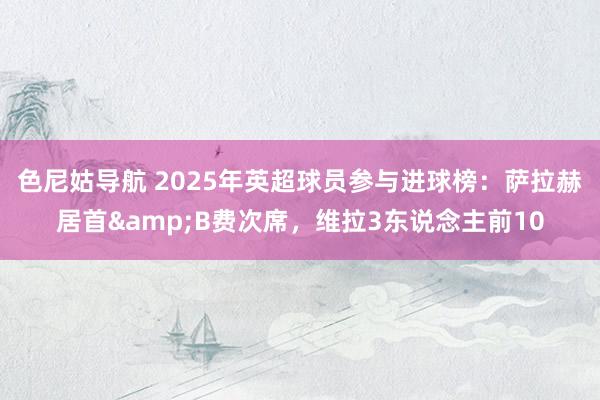 色尼姑导航 2025年英超球员参与进球榜：萨拉赫居首&B费次席，维拉3东说念主前10