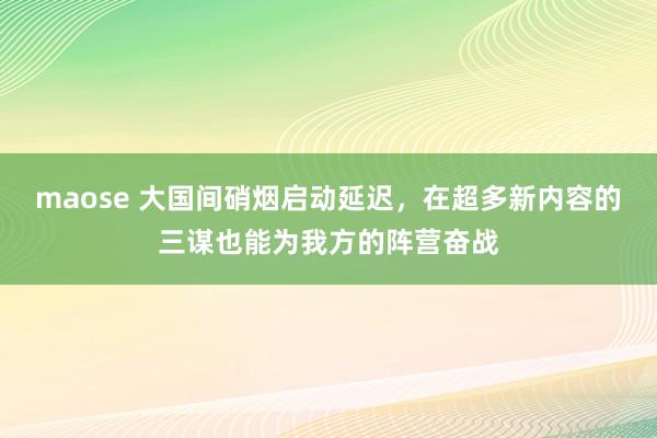 maose 大国间硝烟启动延迟，在超多新内容的三谋也能为我方的阵营奋战