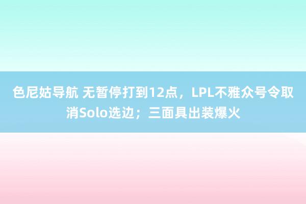 色尼姑导航 无暂停打到12点，LPL不雅众号令取消Solo选边；三面具出装爆火