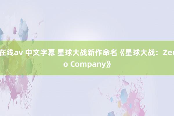 在线av 中文字幕 星球大战新作命名《星球大战：Zero Company》