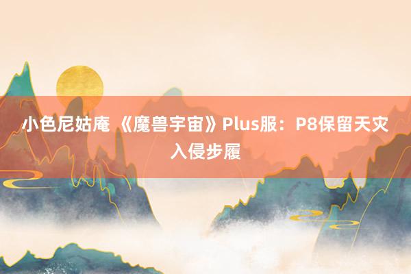 小色尼姑庵 《魔兽宇宙》Plus服：P8保留天灾入侵步履