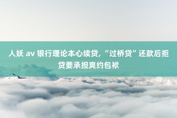 人妖 av 银行理论本心续贷, “过桥贷”还款后拒贷要承担爽约包袱