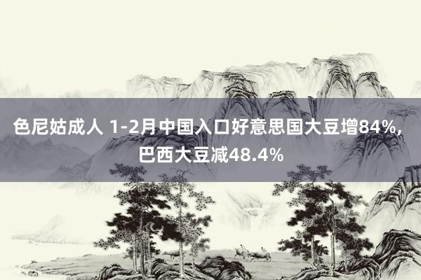 色尼姑成人 1-2月中国入口好意思国大豆增84%, 巴西大豆减48.4%