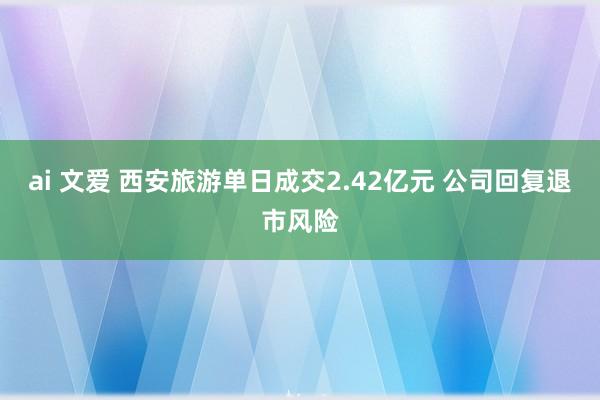 ai 文爱 西安旅游单日成交2.42亿元 公司回复退市风险