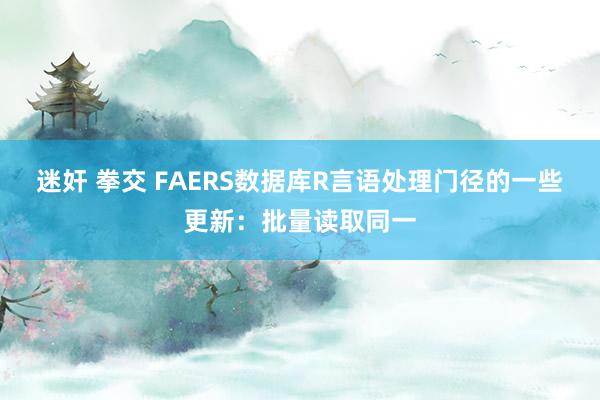 迷奸 拳交 FAERS数据库R言语处理门径的一些更新：批量读取同一