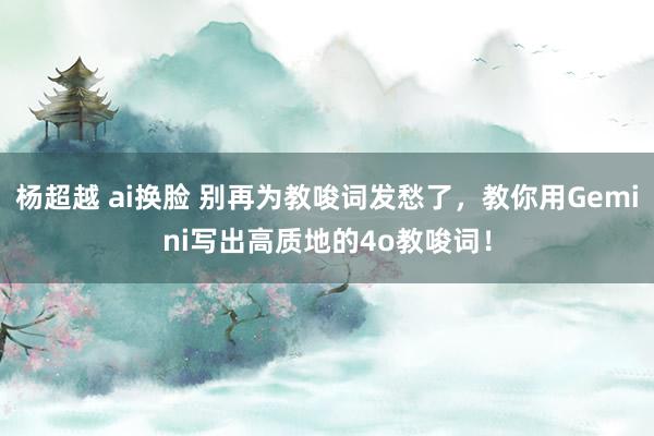杨超越 ai换脸 别再为教唆词发愁了，教你用Gemini写出高质地的4o教唆词！