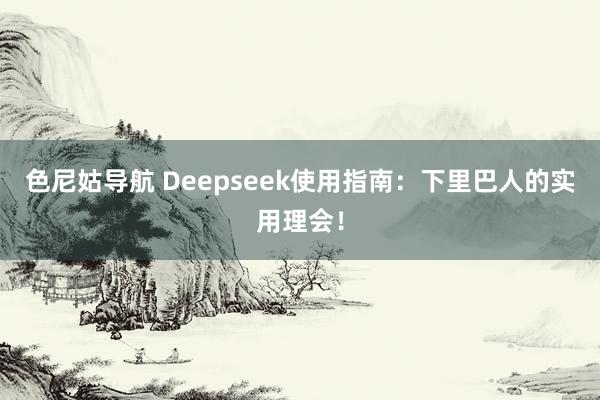 色尼姑导航 Deepseek使用指南：下里巴人的实用理会！