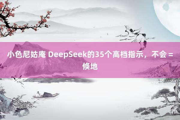 小色尼姑庵 DeepSeek的35个高档指示，不会＝倏地