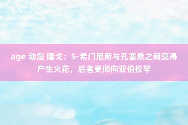 age 动漫 隆戈：S-希门尼斯与孔塞桑之间莫得产生火花，后者更倾向亚伯拉罕
