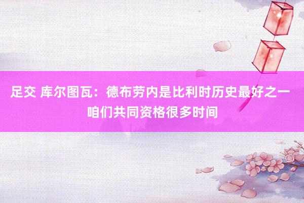 足交 库尔图瓦：德布劳内是比利时历史最好之一 咱们共同资格很多时间