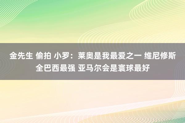 金先生 偷拍 小罗：莱奥是我最爱之一 维尼修斯全巴西最强 亚马尔会是寰球最好
