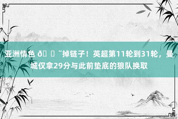亚洲情色 😨掉链子！英超第11轮到31轮，曼城仅拿29分与此前垫底的狼队换取
