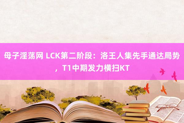 母子淫荡网 LCK第二阶段：洛王人集先手通达局势，T1中期发力横扫KT