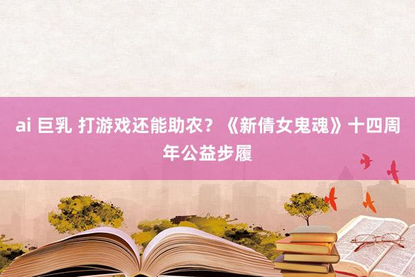 ai 巨乳 打游戏还能助农？《新倩女鬼魂》十四周年公益步履