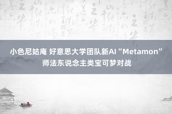 小色尼姑庵 好意思大学团队新AI“Metamon” 师法东说念主类宝可梦对战