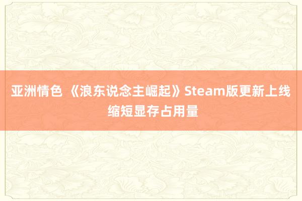 亚洲情色 《浪东说念主崛起》Steam版更新上线 缩短显存占用量