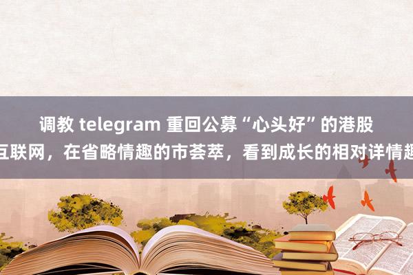 调教 telegram 重回公募“心头好”的港股互联网，在省略情趣的市荟萃，看到成长的相对详情趣