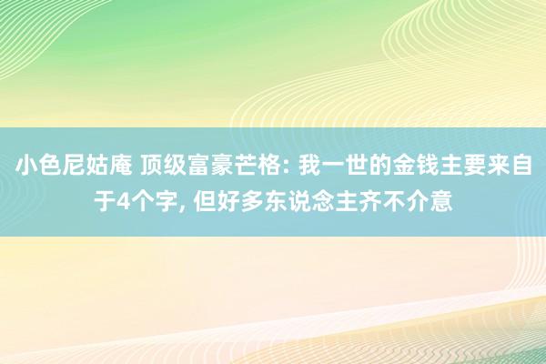 小色尼姑庵 顶级富豪芒格: 我一世的金钱主要来自于4个字, 但好多东说念主齐不介意