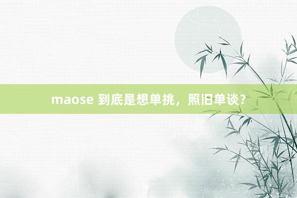 maose 到底是想单挑，照旧单谈？