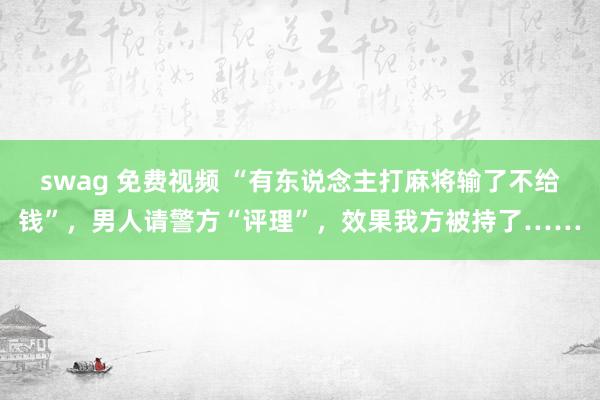 swag 免费视频 “有东说念主打麻将输了不给钱”，男人请警方“评理”，效果我方被持了……