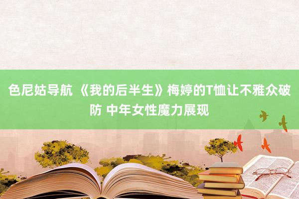 色尼姑导航 《我的后半生》梅婷的T恤让不雅众破防 中年女性魔力展现