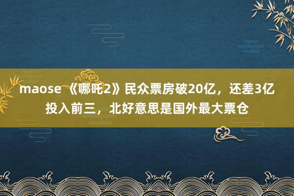 maose 《哪吒2》民众票房破20亿，还差3亿投入前三，北好意思是国外最大票仓