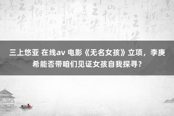 三上悠亚 在线av 电影《无名女孩》立项，李庚希能否带咱们见证女孩自我探寻？