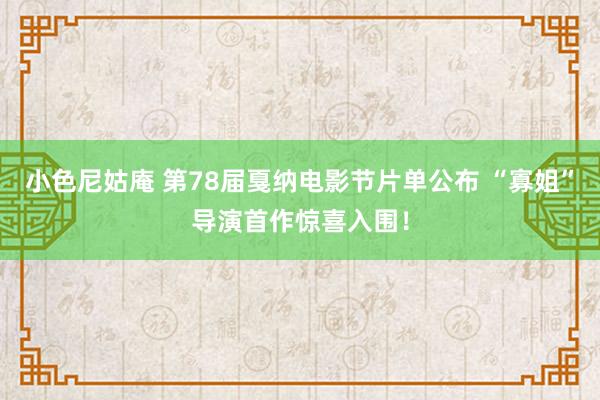 小色尼姑庵 第78届戛纳电影节片单公布 “寡姐”导演首作惊喜入围！