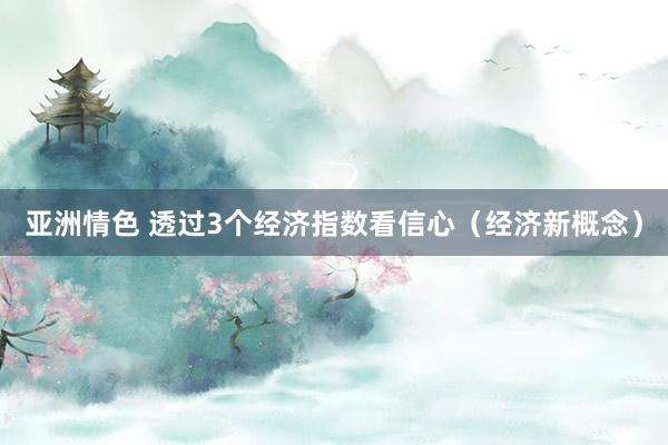 亚洲情色 透过3个经济指数看信心（经济新概念）