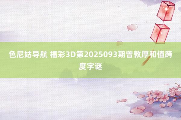 色尼姑导航 福彩3D第2025093期曾敦厚和值跨度字谜