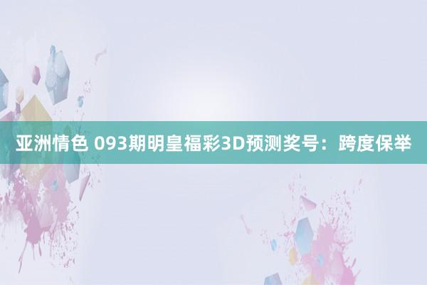亚洲情色 093期明皇福彩3D预测奖号：跨度保举