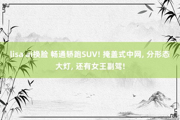 lisa ai换脸 畅通轿跑SUV! 掩盖式中网, 分形态大灯, 还有女王副驾!