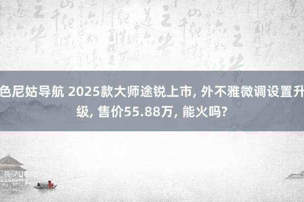色尼姑导航 2025款大师途锐上市, 外不雅微调设置升级, 售价55.88万, 能火吗?