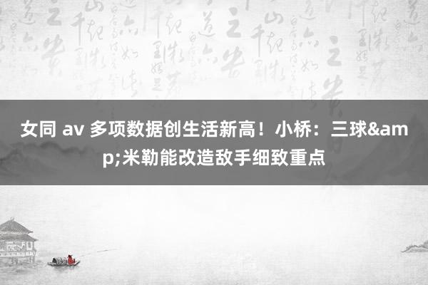 女同 av 多项数据创生活新高！小桥：三球&米勒能改造敌手细致重点