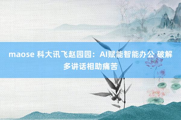 maose 科大讯飞赵园园：AI赋能智能办公 破解多讲话相助痛苦