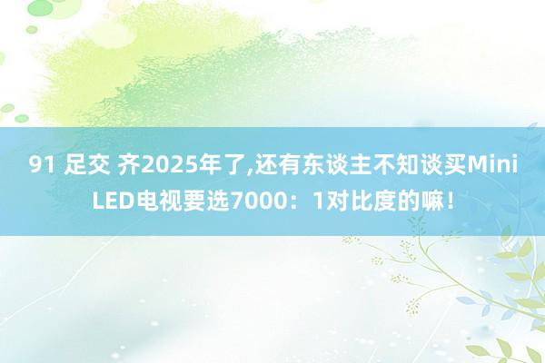 91 足交 齐2025年了,还有东谈主不知谈买MiniLED电视要选7000：1对比度的嘛！
