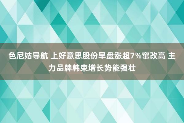 色尼姑导航 上好意思股份早盘涨超7%窜改高 主力品牌韩束增长势能强壮