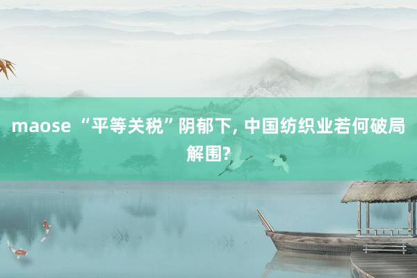 maose “平等关税”阴郁下, 中国纺织业若何破局解围?